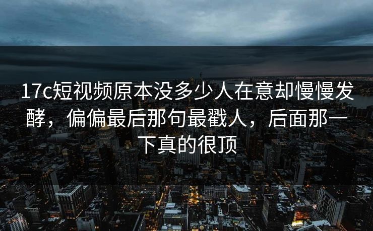 17c短视频原本没多少人在意却慢慢发酵，偏偏最后那句最戳人，后面那一下真的很顶