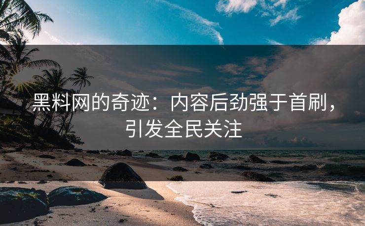 黑料网的奇迹：内容后劲强于首刷，引发全民关注