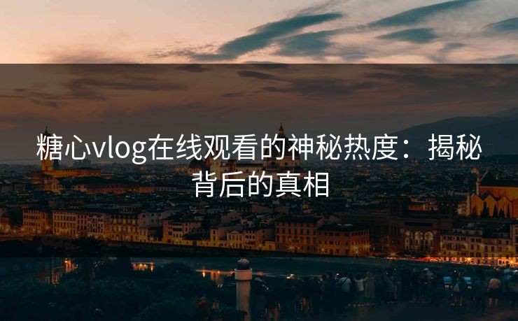 糖心vlog在线观看的神秘热度：揭秘背后的真相