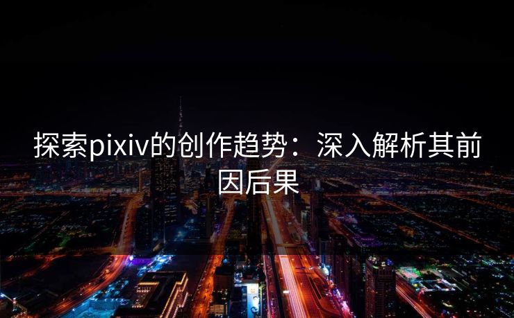 探索pixiv的创作趋势：深入解析其前因后果