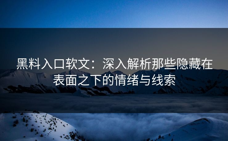 黑料入口软文：深入解析那些隐藏在表面之下的情绪与线索