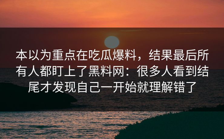 本以为重点在吃瓜爆料，结果最后所有人都盯上了黑料网：很多人看到结尾才发现自己一开始就理解错了