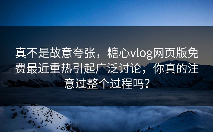 真不是故意夸张,糖心vlog网页版免费最近重热引起广泛讨论,你真的注意过整个过程吗? 第1张 真不是故意夸张,糖心vlog网页版免费最近重热引起广泛讨论,你真的注意过整个过程吗? 第1张