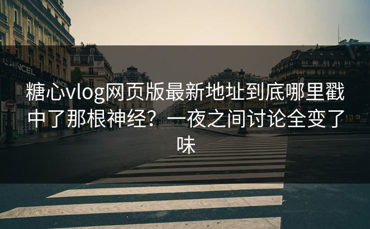 糖心vlog网页版最新地址到底哪里戳中了那根神经？一夜之间讨论全变了味