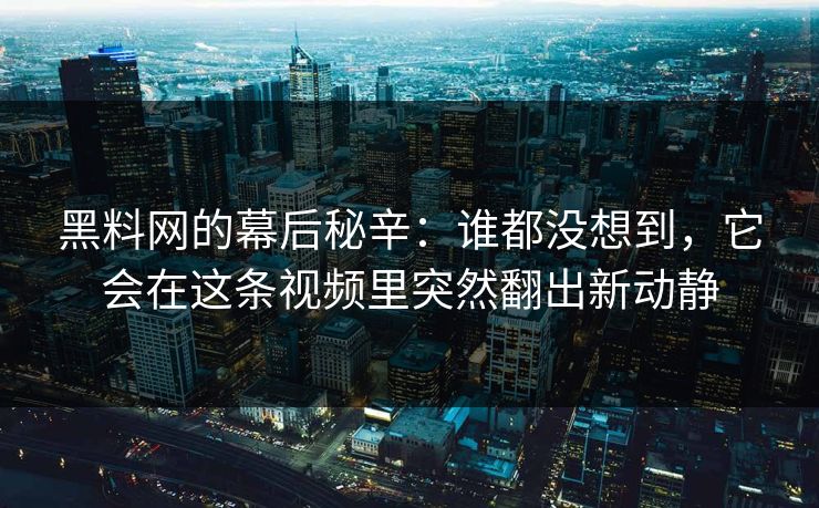 黑料网的幕后秘辛：谁都没想到，它会在这条视频里突然翻出新动静