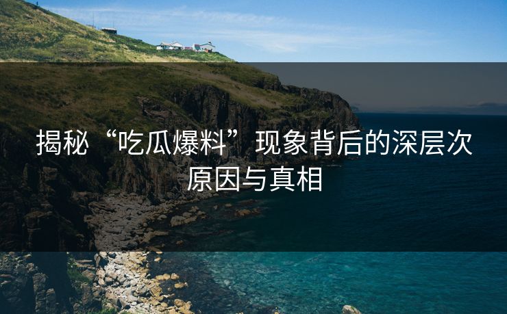 揭秘“吃瓜爆料”现象背后的深层次原因与真相