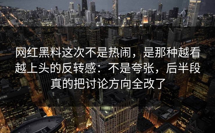 网红黑料这次不是热闹，是那种越看越上头的反转感：不是夸张，后半段真的把讨论方向全改了  第1张