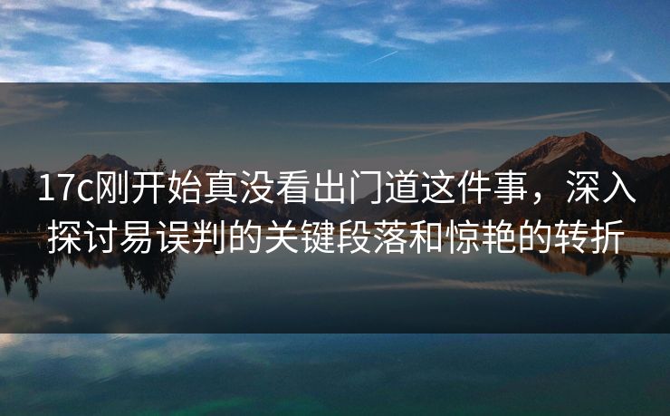 17c刚开始真没看出门道这件事，深入探讨易误判的关键段落和惊艳的转折  第1张