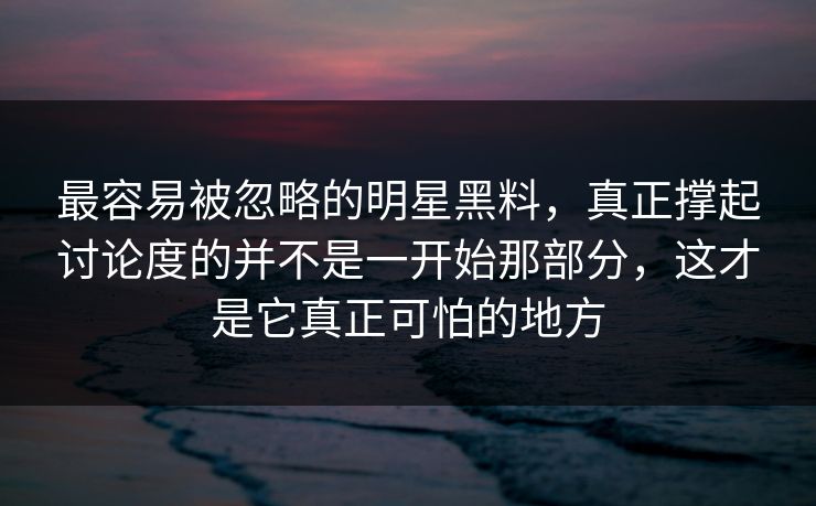 最容易被忽略的明星黑料，真正撑起讨论度的并不是一开始那部分，这才是它真正可怕的地方