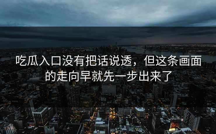 吃瓜入口没有把话说透，但这条画面的走向早就先一步出来了  第1张