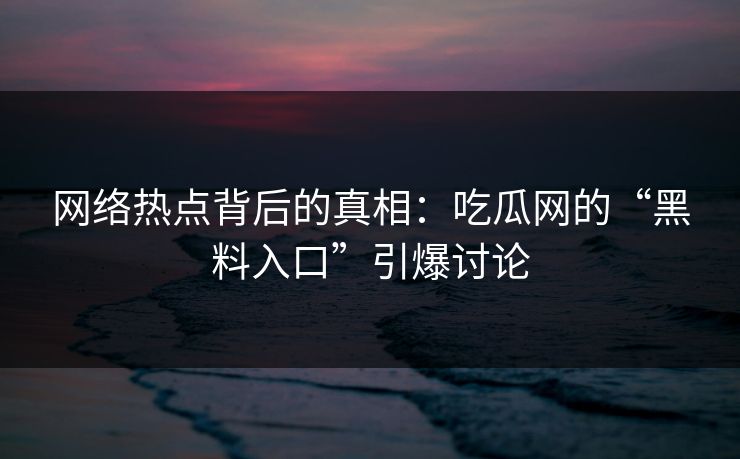 网络热点背后的真相：吃瓜网的“黑料入口”引爆讨论