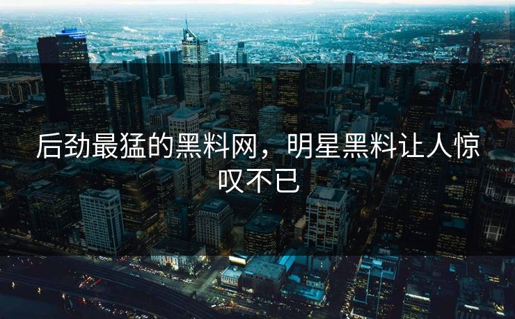 后劲最猛的黑料网，明星黑料让人惊叹不已