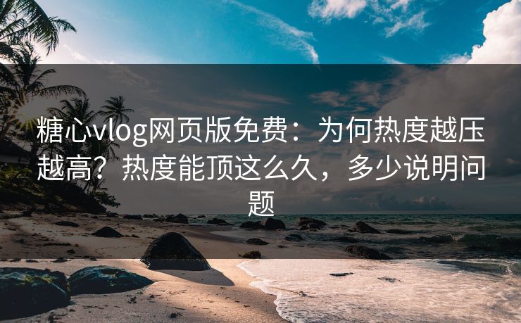 糖心vlog网页版免费：为何热度越压越高？热度能顶这么久，多少说明问题