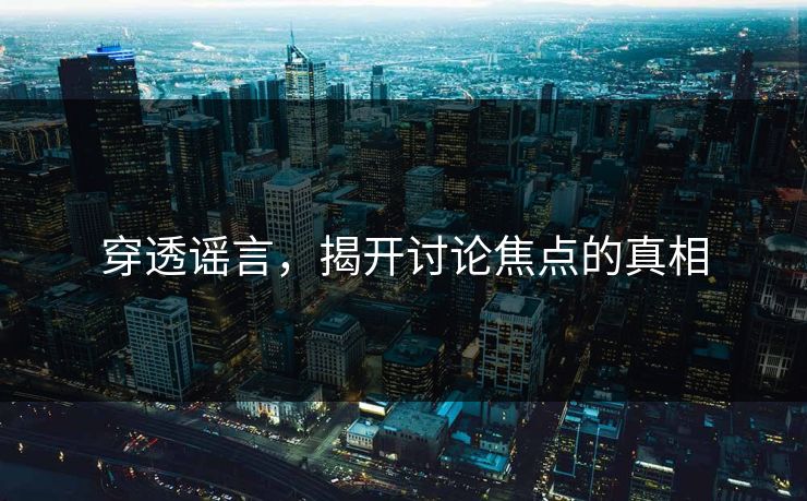 穿透谣言，揭开讨论焦点的真相