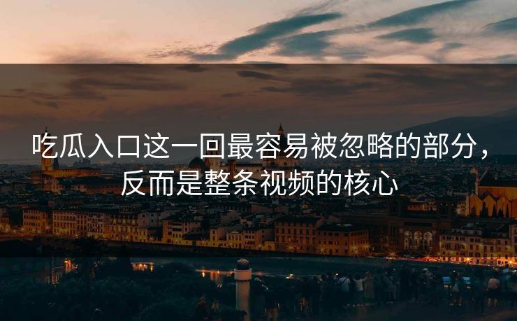 吃瓜入口这一回最容易被忽略的部分，反而是整条视频的核心  第1张