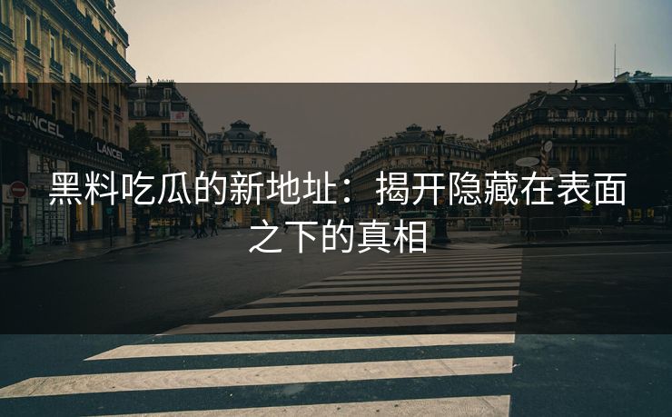 黑料吃瓜的新地址：揭开隐藏在表面之下的真相