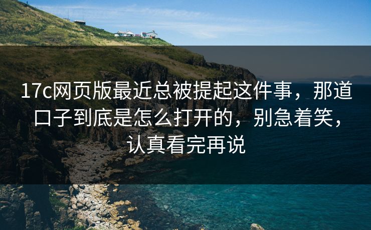 17c网页版最近总被提起这件事，那道口子到底是怎么打开的，别急着笑，认真看完再说  第1张
