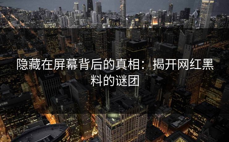隐藏在屏幕背后的真相：揭开网红黑料的谜团