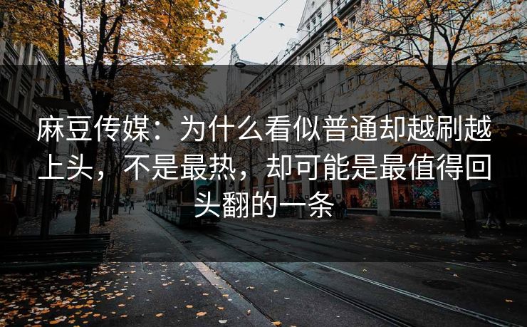 麻豆传媒：为什么看似普通却越刷越上头，不是最热，却可能是最值得回头翻的一条
