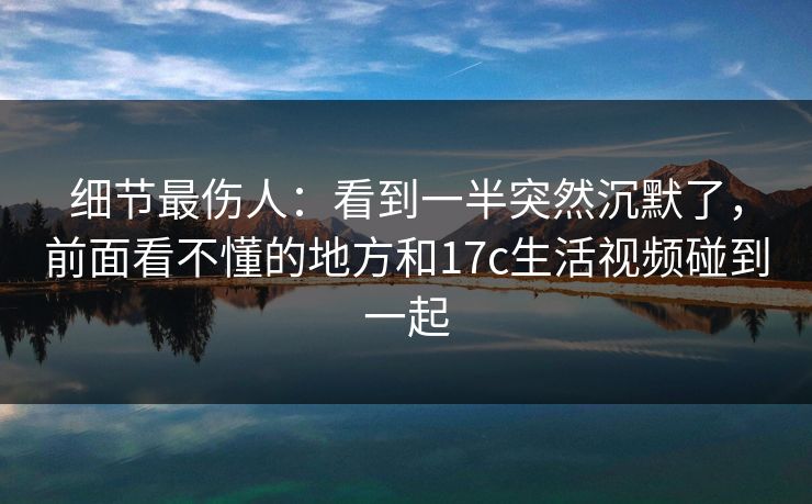 细节最伤人：看到一半突然沉默了，前面看不懂的地方和17c生活视频碰到一起