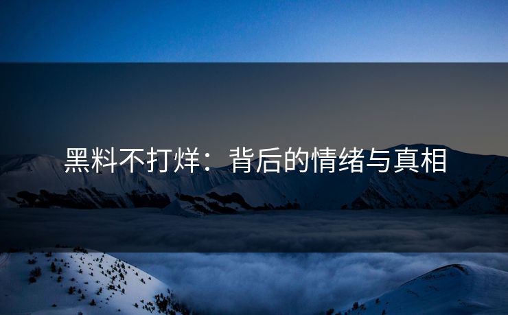 黑料不打烊：背后的情绪与真相