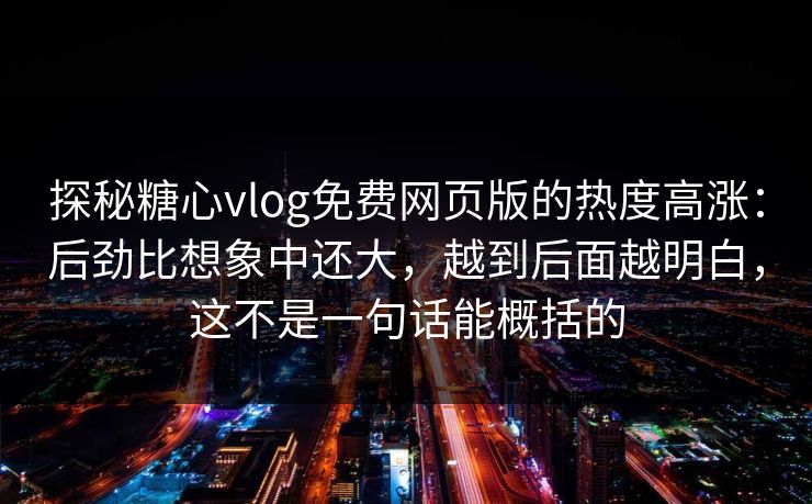 探秘糖心vlog免费网页版的热度高涨：后劲比想象中还大，越到后面越明白，这不是一句话能概括的