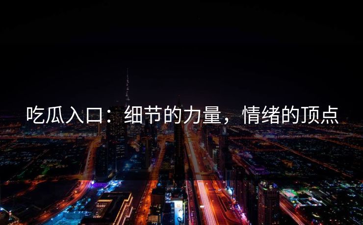 吃瓜入口：细节的力量，情绪的顶点  第1张