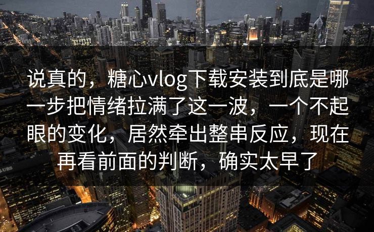 说真的，糖心vlog下载安装到底是哪一步把情绪拉满了这一波，一个不起眼的变化，居然牵出整串反应，现在再看前面的判断，确实太早了