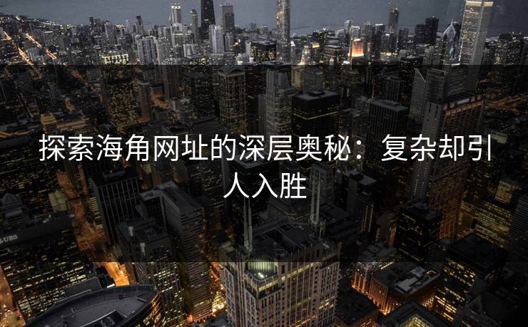 探索海角网址的深层奥秘：复杂却引人入胜