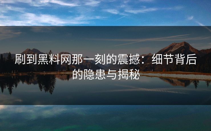 刷到黑料网那一刻的震撼：细节背后的隐患与揭秘