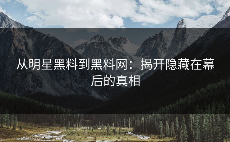 从明星黑料到黑料网：揭开隐藏在幕后的真相