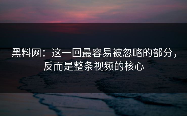 黑料网：这一回最容易被忽略的部分，反而是整条视频的核心