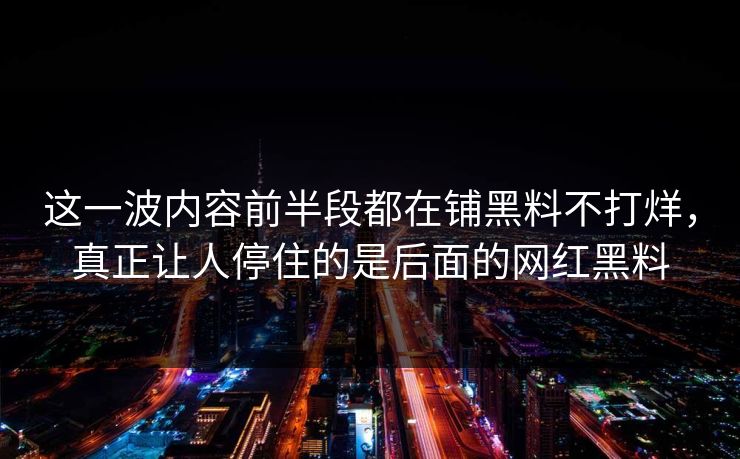 这一波内容前半段都在铺黑料不打烊，真正让人停住的是后面的网红黑料