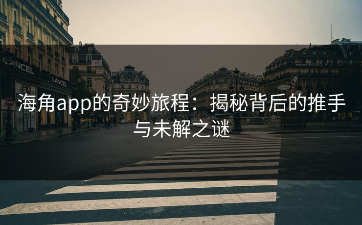 海角app的奇妙旅程：揭秘背后的推手与未解之谜