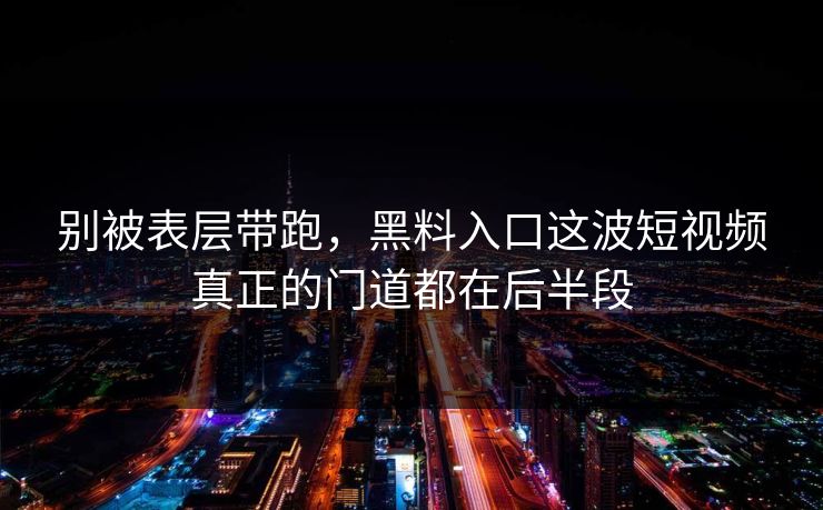 别被表层带跑，黑料入口这波短视频真正的门道都在后半段