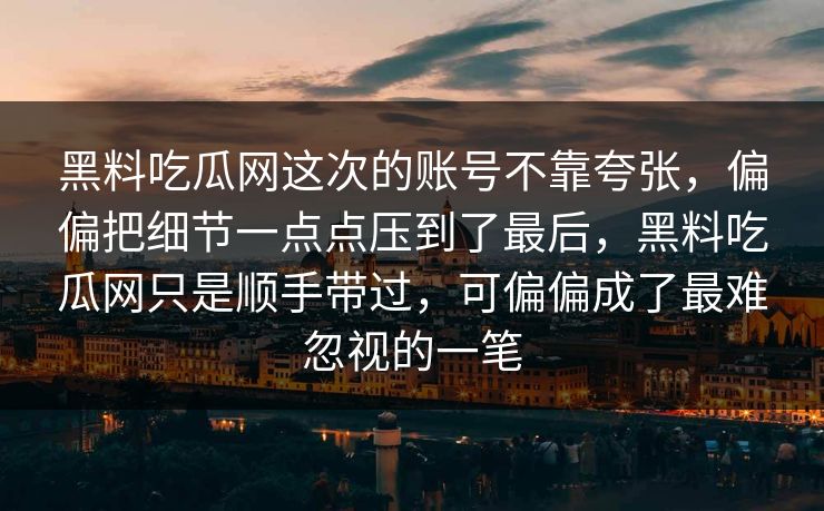 黑料吃瓜网这次的账号不靠夸张，偏偏把细节一点点压到了最后，黑料吃瓜网只是顺手带过，可偏偏成了最难忽视的一笔