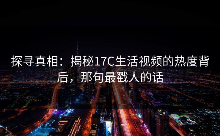 探寻真相：揭秘17C生活视频的热度背后，那句最戳人的话