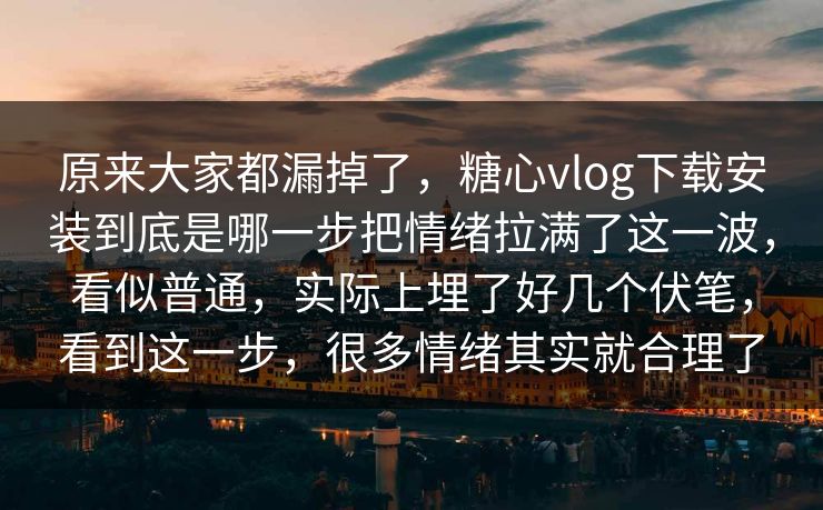 原来大家都漏掉了，糖心vlog下载安装到底是哪一步把情绪拉满了这一波，看似普通，实际上埋了好几个伏笔，看到这一步，很多情绪其实就合理了