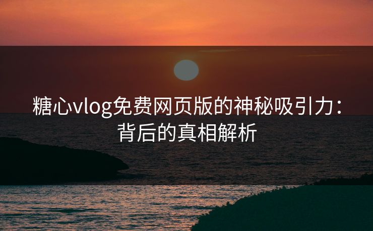 糖心vlog免费网页版的神秘吸引力：背后的真相解析