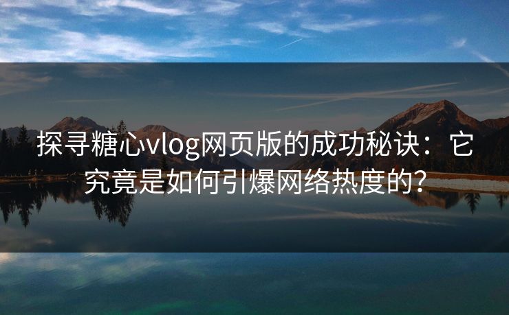 探寻糖心vlog网页版的成功秘诀：它究竟是如何引爆网络热度的？