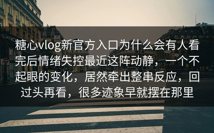 糖心vlog新官方入口为什么会有人看完后情绪失控最近这阵动静，一个不起眼的变化，居然牵出整串反应，回过头再看，很多迹象早就摆在那里