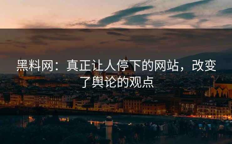 黑料网：真正让人停下的网站，改变了舆论的观点