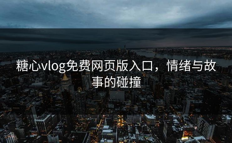糖心vlog免费网页版入口，情绪与故事的碰撞