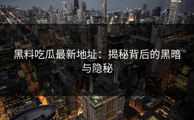 黑料吃瓜最新地址：揭秘背后的黑暗与隐秘