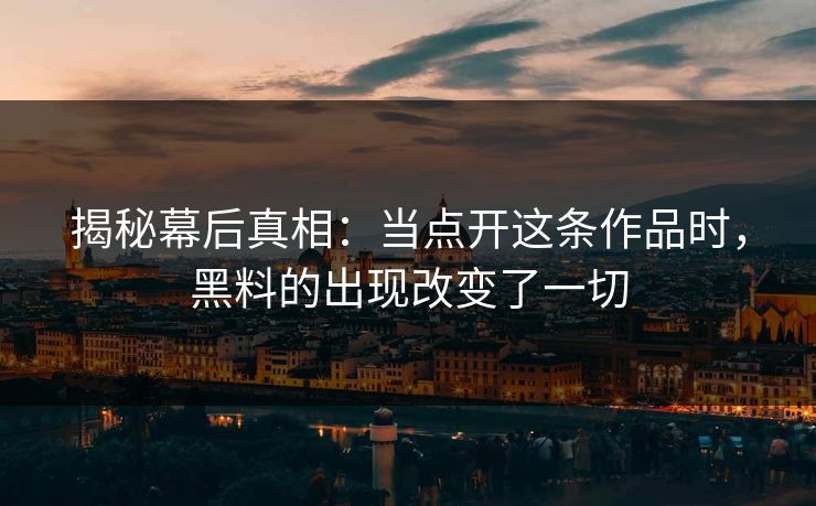 揭秘幕后真相：当点开这条作品时，黑料的出现改变了一切
