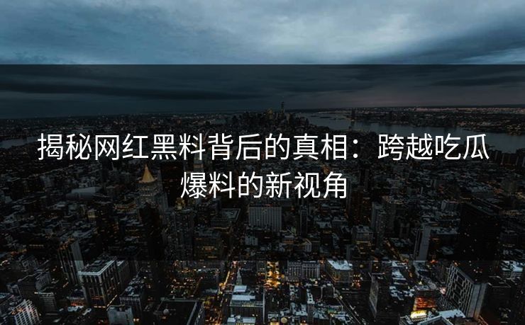 揭秘网红黑料背后的真相：跨越吃瓜爆料的新视角