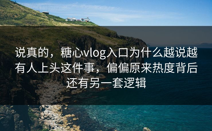 说真的，糖心vlog入口为什么越说越有人上头这件事，偏偏原来热度背后还有另一套逻辑