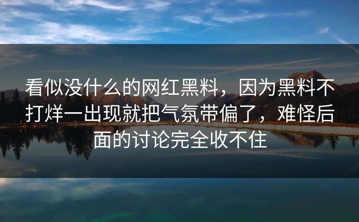 看似没什么的网红黑料，因为黑料不打烊一出现就把气氛带偏了，难怪后面的讨论完全收不住
