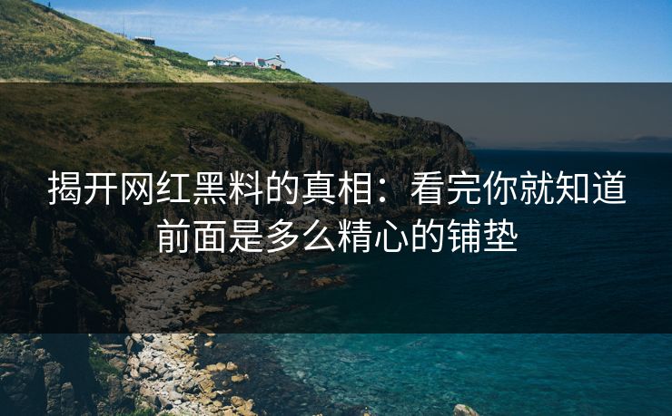 揭开网红黑料的真相：看完你就知道前面是多么精心的铺垫