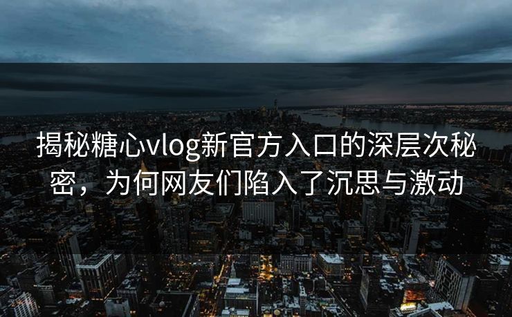 揭秘糖心vlog新官方入口的深层次秘密，为何网友们陷入了沉思与激动